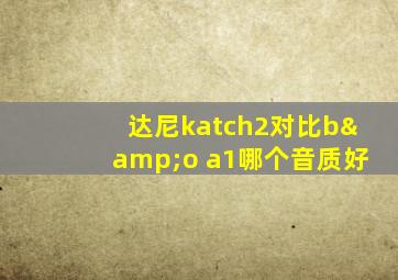 达尼katch2对比b&o a1哪个音质好